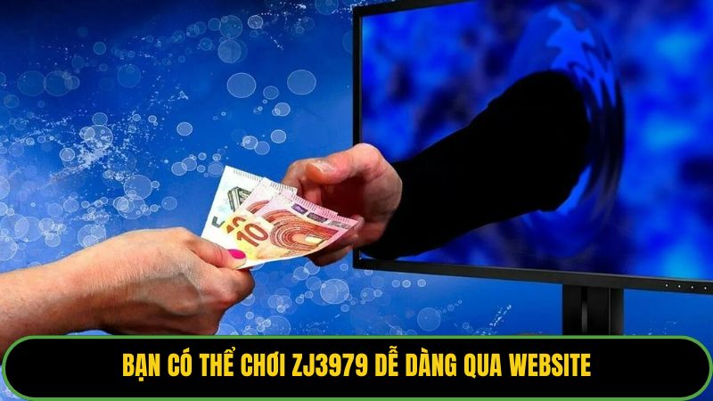 Bạn có thể chơi zj3979 dễ dàng qua website