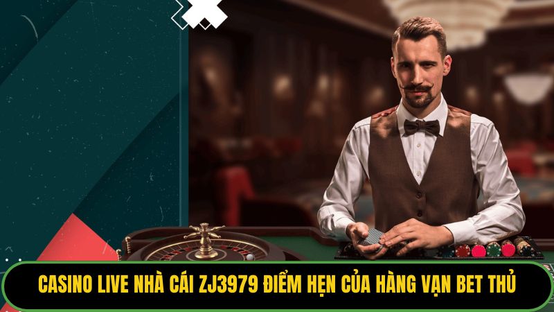 Casino Live nhà cái Zj3979 là điểm hẹn lý tưởng của hàng vạn bet thủ