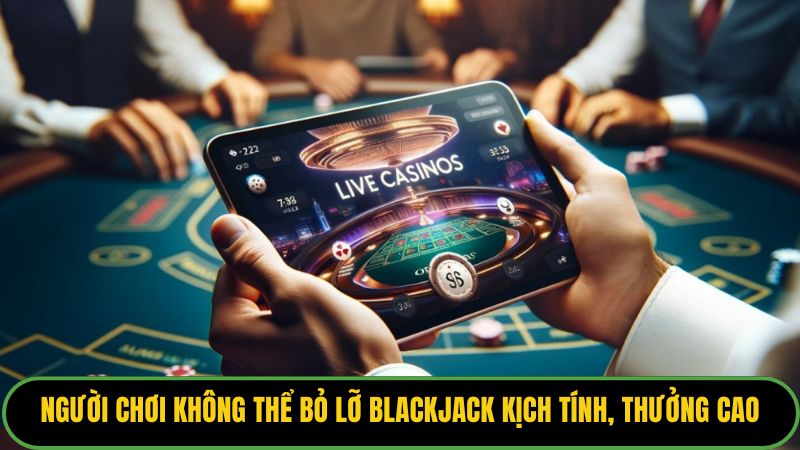 Người chơi không thể bỏ lỡ Blackjack kịch tính, thưởng cao