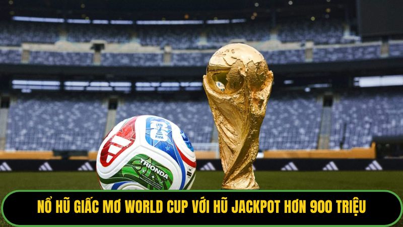 Nổ hũ giấc mơ World Cup với hũ jackpot hơn 900 triệu