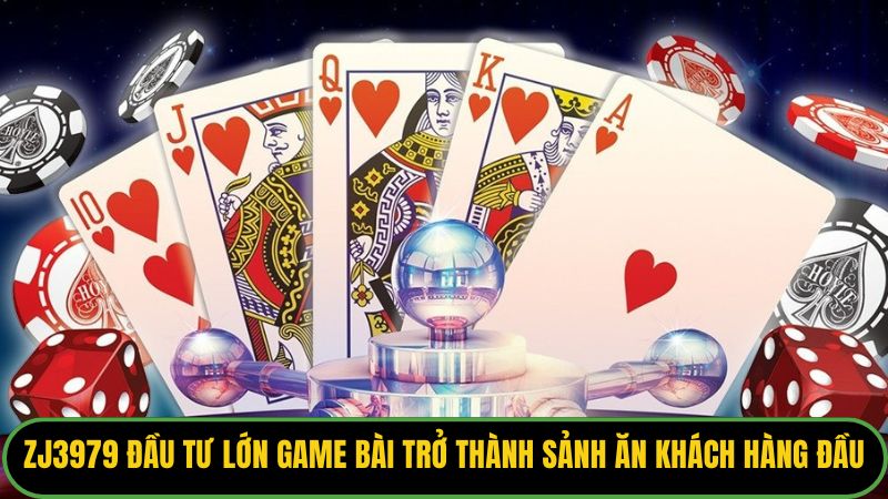 Zj3979 đầu tư lớn cho game bài để trở thành sảnh ăn khách hàng đầu